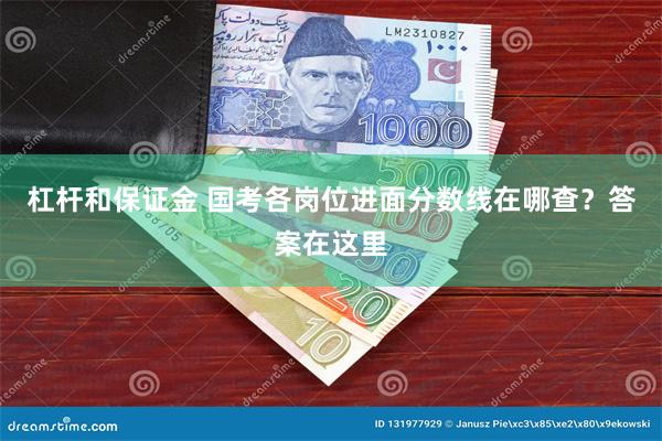 杠杆和保证金 国考各岗位进面分数线在哪查？答案在这里