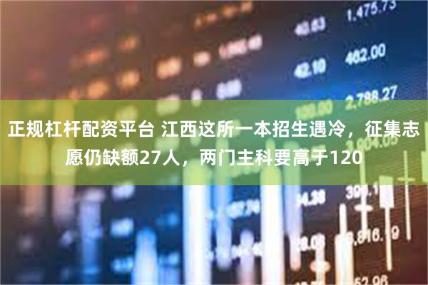 正规杠杆配资平台 江西这所一本招生遇冷，征集志愿仍缺额27人，两门主科要高于120