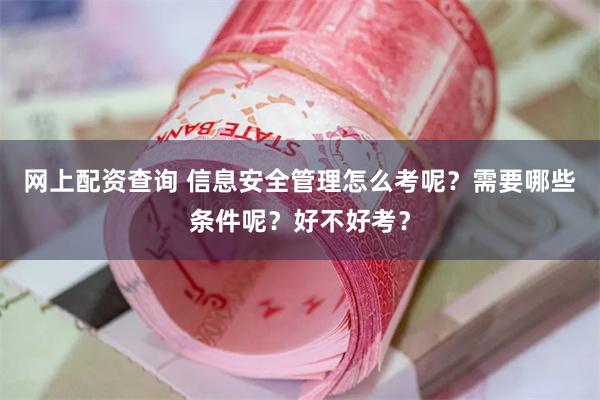 网上配资查询 信息安全管理怎么考呢？需要哪些条件呢？好不好考？