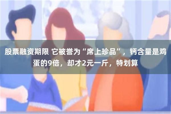 股票融资期限 它被誉为“席上珍品”，钙含量是鸡蛋的9倍，却才2元一斤，特划算