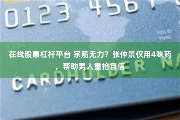 在线股票杠杆平台 宗筋无力？张仲景仅用4味药，帮助男人重拾自信