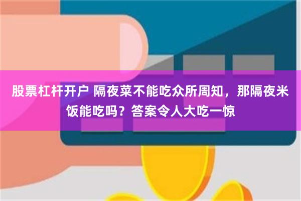 股票杠杆开户 隔夜菜不能吃众所周知，那隔夜米饭能吃吗？答案令人大吃一惊