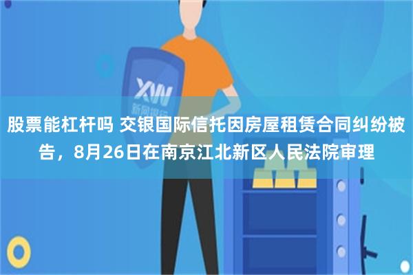 股票能杠杆吗 交银国际信托因房屋租赁合同纠纷被告，8月26日在南京江北新区人民法院审理