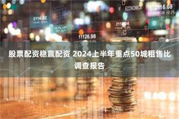 股票配资稳赢配资 2024上半年重点50城租售比调查报告