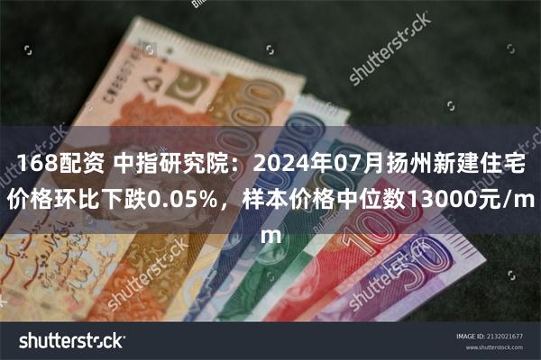 168配资 中指研究院：2024年07月扬州新建住宅价格环比下跌0.05%，样本价格中位数13000元/m