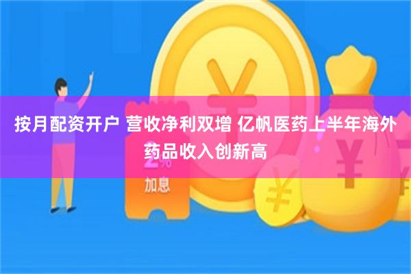 按月配资开户 营收净利双增 亿帆医药上半年海外药品收入创新高