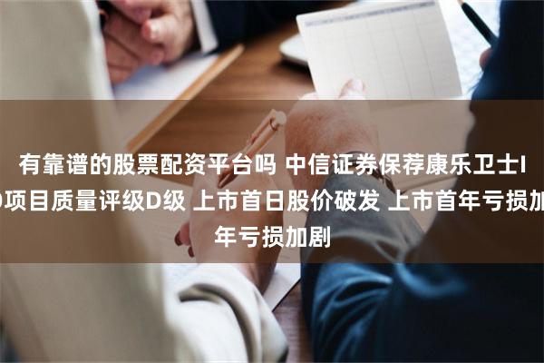 有靠谱的股票配资平台吗 中信证券保荐康乐卫士IPO项目质量评级D级 上市首日股价破发 上市首年亏损加剧