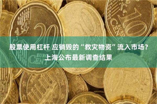 股票使用杠杆 应销毁的“救灾物资”流入市场？上海公布最新调查结果