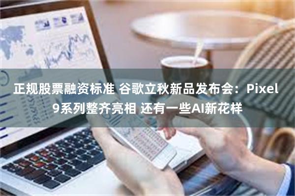 正规股票融资标准 谷歌立秋新品发布会：Pixel 9系列整齐亮相 还有一些AI新花样