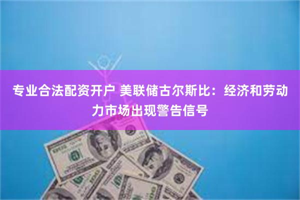 专业合法配资开户 美联储古尔斯比：经济和劳动力市场出现警告信号