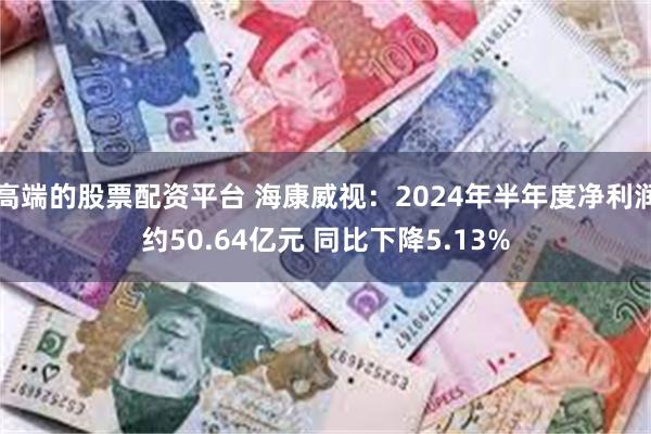 高端的股票配资平台 海康威视：2024年半年度净利润约50.64亿元 同比下降5.13%