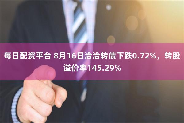 每日配资平台 8月16日洽洽转债下跌0.72%，转股溢价率145.29%