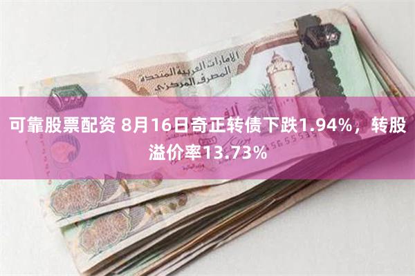 可靠股票配资 8月16日奇正转债下跌1.94%，转股溢价率13.73%