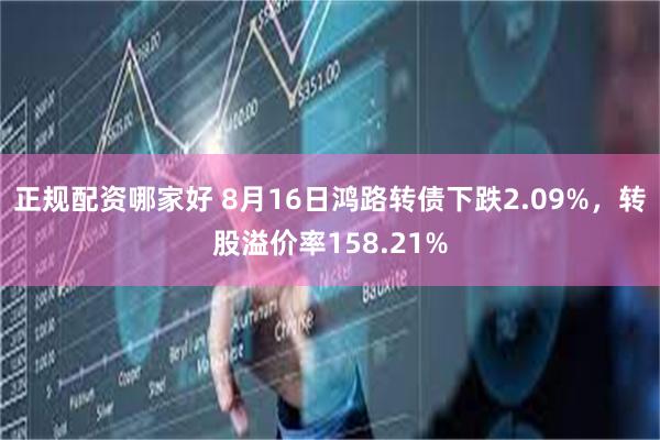 正规配资哪家好 8月16日鸿路转债下跌2.09%，转股溢价率158.21%