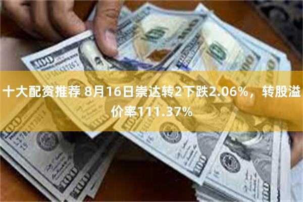 十大配资推荐 8月16日崇达转2下跌2.06%，转股溢价率111.37%