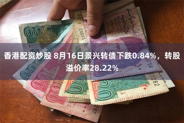 香港配资炒股 8月16日景兴转债下跌0.84%，转股溢价率28.22%