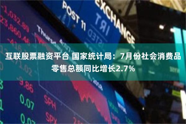 互联股票融资平台 国家统计局：7月份社会消费品零售总额同比增长2.7%