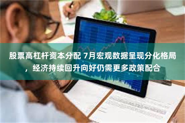 股票高杠杆资本分配 7月宏观数据呈现分化格局，经济持续回升向好仍需更多政策配合