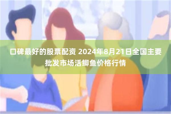 口碑最好的股票配资 2024年8月21日全国主要批发市场活鲫鱼价格行情