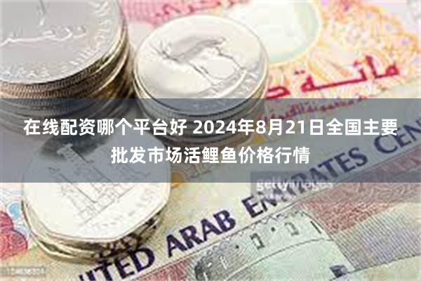 在线配资哪个平台好 2024年8月21日全国主要批发市场活鲤鱼价格行情