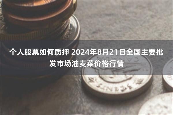 个人股票如何质押 2024年8月21日全国主要批发市场油麦菜价格行情