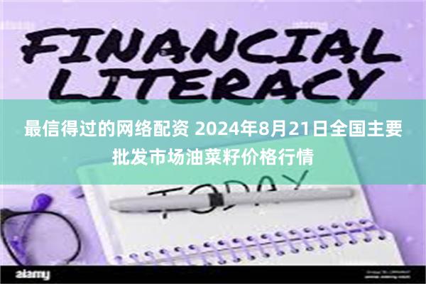 最信得过的网络配资 2024年8月21日全国主要批发市场油菜籽价格行情