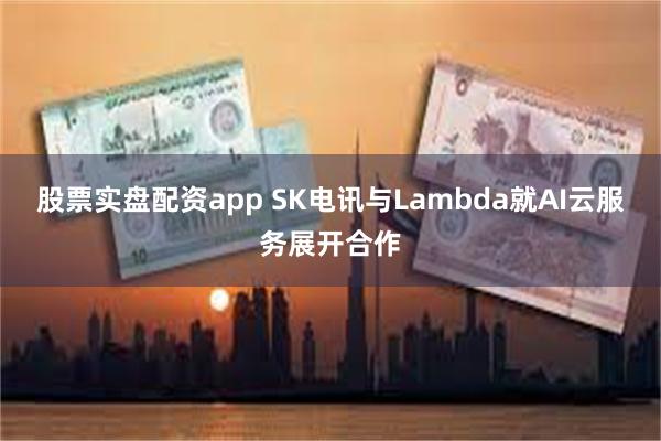 股票实盘配资app SK电讯与Lambda就AI云服务展开合作