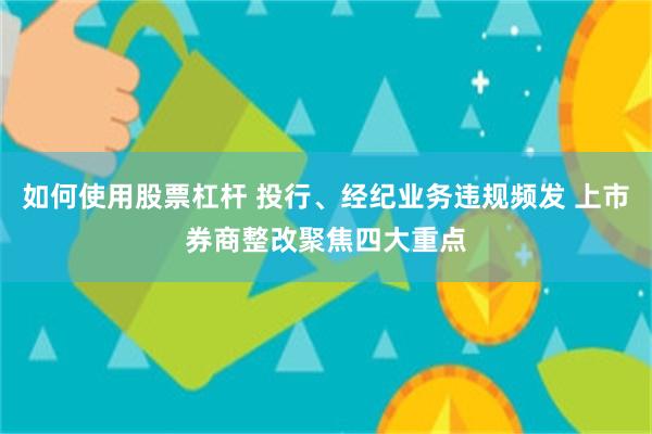 如何使用股票杠杆 投行、经纪业务违规频发 上市券商整改聚焦四大重点