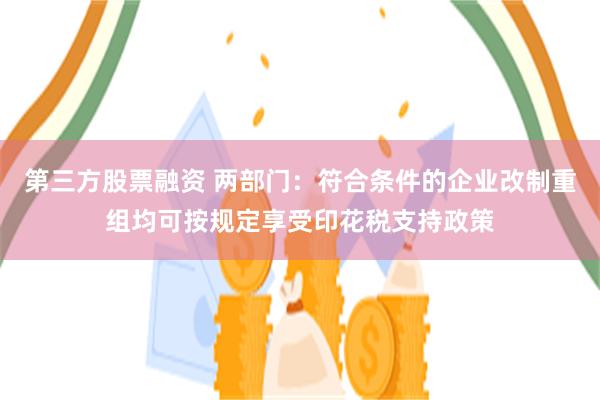 第三方股票融资 两部门：符合条件的企业改制重组均可按规定享受印花税支持政策