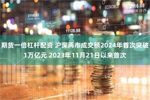 期货一倍杠杆配资 沪深两市成交额2024年首次突破1万亿元 2023年11月21日以来首次