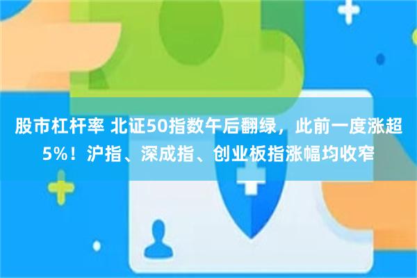 股市杠杆率 北证50指数午后翻绿，此前一度涨超5%！沪指、深成指、创业板指涨幅均收窄