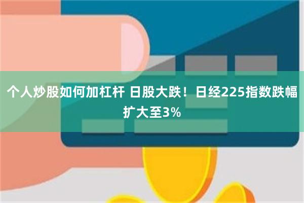 个人炒股如何加杠杆 日股大跌！日经225指数跌幅扩大至3%