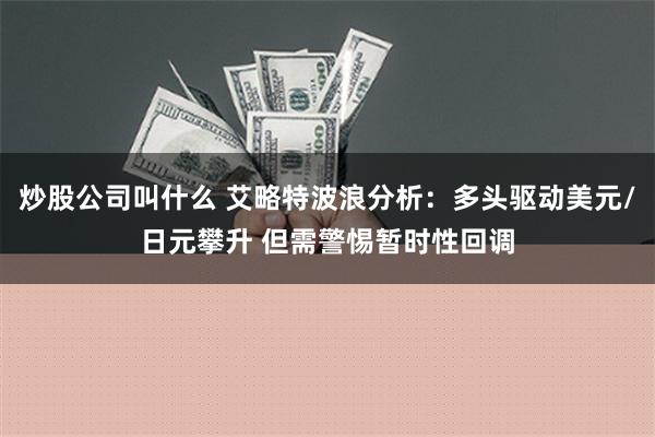 炒股公司叫什么 艾略特波浪分析：多头驱动美元/日元攀升 但需警惕暂时性回调