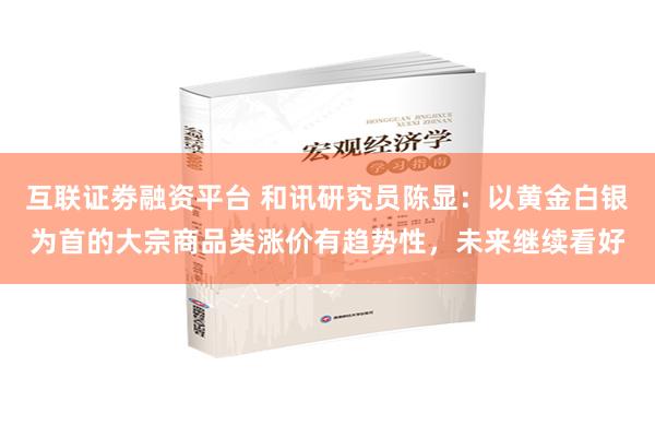 互联证劵融资平台 和讯研究员陈显：以黄金白银为首的大宗商品类涨价有趋势性，未来继续看好