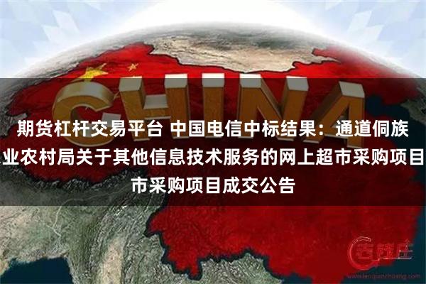 期货杠杆交易平台 中国电信中标结果：通道侗族自治县农业农村局关于其他信息技术服务的网上超市采购项目成交公告