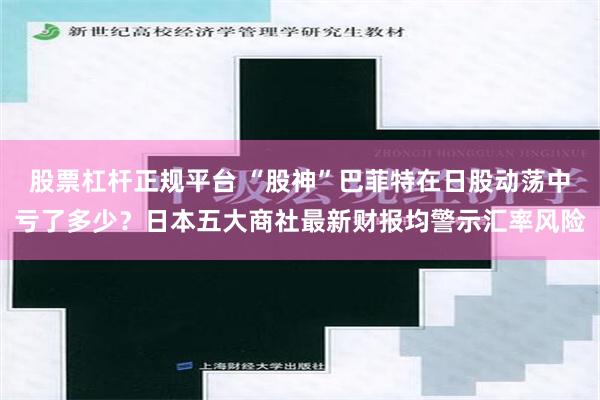 股票杠杆正规平台 “股神”巴菲特在日股动荡中亏了多少？日本五大商社最新财报均警示汇率风险