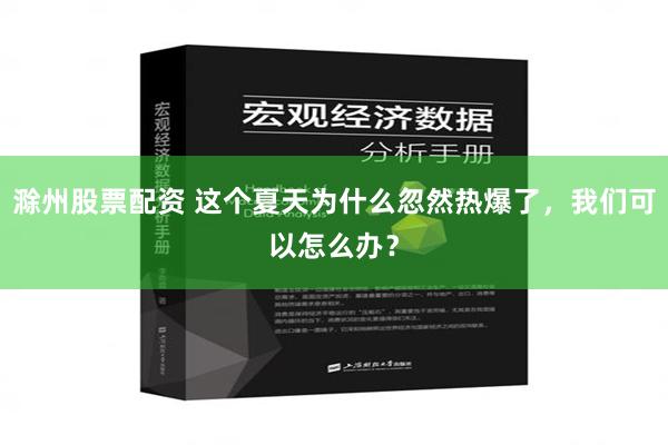 滁州股票配资 这个夏天为什么忽然热爆了，我们可以怎么办？