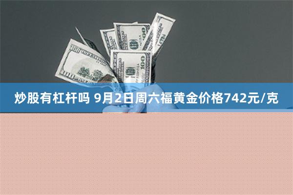 炒股有杠杆吗 9月2日周六福黄金价格742元/克