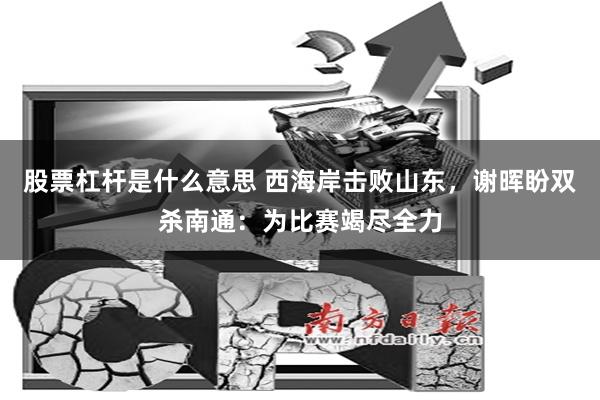 股票杠杆是什么意思 西海岸击败山东，谢晖盼双杀南通：为比赛竭尽全力