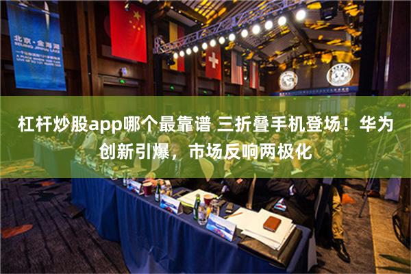 杠杆炒股app哪个最靠谱 三折叠手机登场！华为创新引爆，市场反响两极化