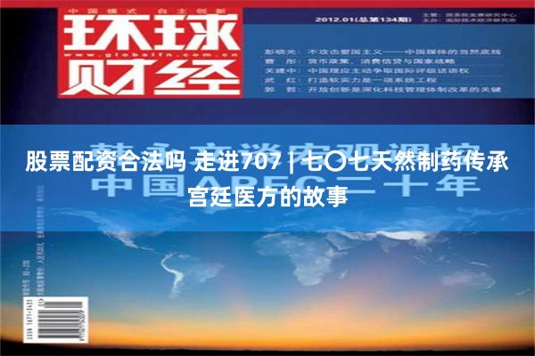 股票配资合法吗 走进707 | 七〇七天然制药传承宫廷医方的故事