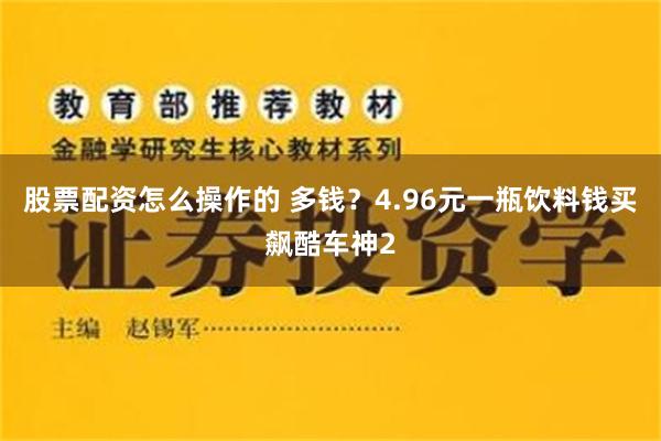 股票配资怎么操作的 多钱？4.96元一瓶饮料钱买飙酷车神2