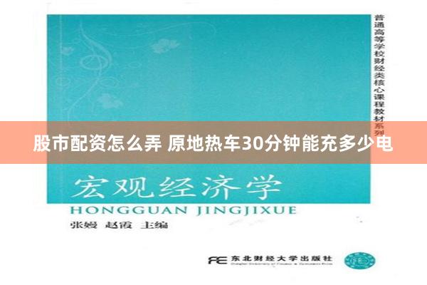 股市配资怎么弄 原地热车30分钟能充多少电