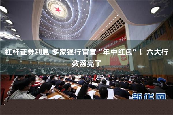 杠杆证券利息 多家银行官宣“年中红包”！六大行数额亮了