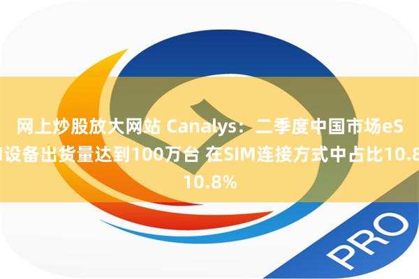 网上炒股放大网站 Canalys：二季度中国市场eSIM设备出货量达到100万台 在SIM连接方式中占比10.8%