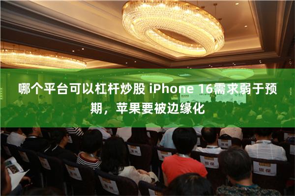 哪个平台可以杠杆炒股 iPhone 16需求弱于预期，苹果要被边缘化