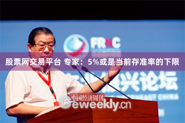 股票网交易平台 专家：5%或是当前存准率的下限