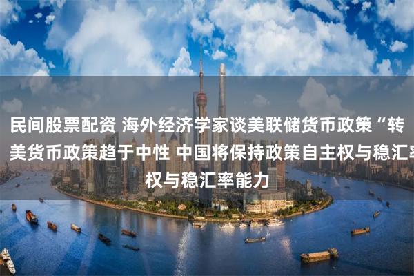 民间股票配资 海外经济学家谈美联储货币政策“转向”： 美货币政策趋于中性 中国将保持政策自主权与稳汇率能力