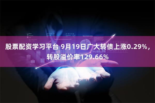 股票配资学习平台 9月19日广大转债上涨0.29%，转股溢价率129.66%