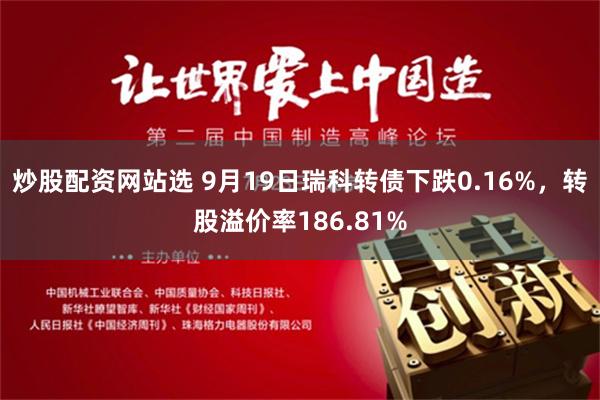 炒股配资网站选 9月19日瑞科转债下跌0.16%，转股溢价率186.81%